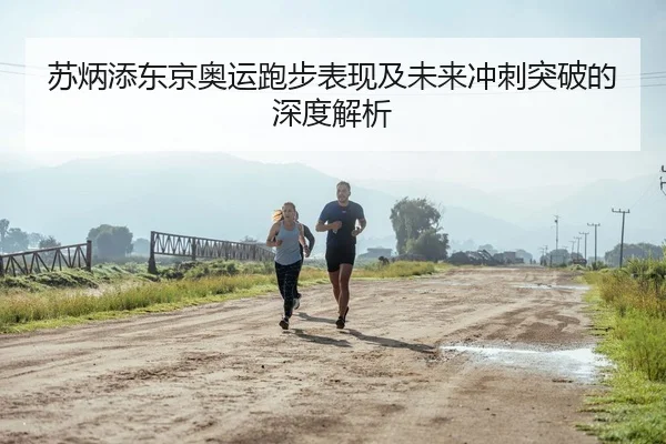 苏炳添东京奥运跑步表现及未来冲刺突破的深度解析